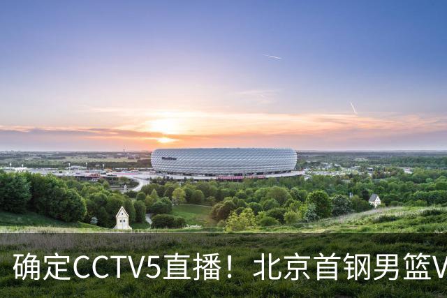 确定CCTV5直播！北京首钢男篮VS广东，胡明轩求突破，周琦迎挑战，央视今晚这场真不普通